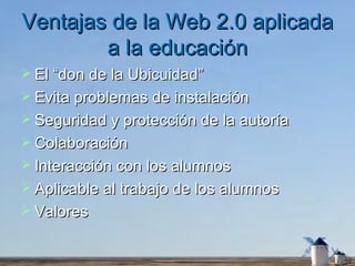 Ventajas de la Web 2.0 aplicada a la educación El “don de la Ubicuidad” Evita problemas de instalación Seguridad y protección de la autoría Colaboración Interacción con los alumnos Aplicable al trabajo de los alumnos Valores 