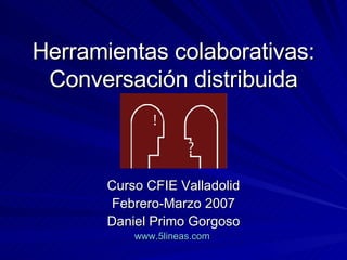 Herramientas colaborativas: Conversación distribuida Curso CFIE Valladolid Febrero-Marzo 2007 Daniel Primo Gorgoso www .5lineas. com   