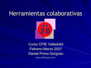 Herramientas colaborativas Curso CFIE Valladolid Febrero-Marzo 2007 Daniel Primo Gorgoso www.5lineas.com   
