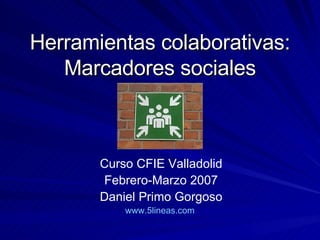 Herramientas colaborativas: Marcadores sociales Curso CFIE Valladolid Febrero-Marzo 2007 Daniel Primo Gorgoso www.5lineas.com   