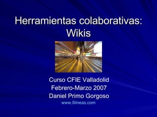 Herramientas colaborativas: Wikis Curso CFIE Valladolid Febrero-Marzo 2007 Daniel Primo Gorgoso www.5lineas.com   