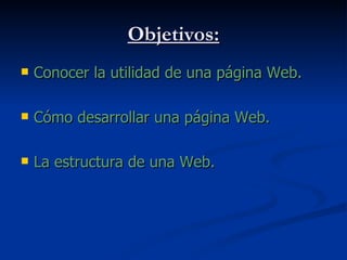 Objetivos: Conocer la utilidad de una página Web. Cómo desarrollar una página Web. La estructura de una Web.