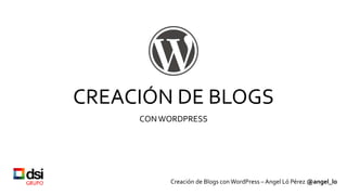 CREACIÓN DE BLOGS
CONWORDPRESS
Creación de Blogs con WordPress – Angel Ló Pérez @angel_lo
 