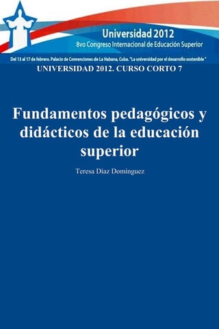 UNIVERSIDAD 2012. CURSO CORTO 7




Fundamentos pedagógicos y
 didácticos de la educación
          superior
           Teresa Díaz Domínguez
 