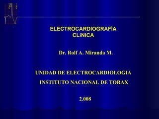 Dr. Rolf A. Miranda M.
UNIDAD DE ELECTROCARDIOLOGIA
INSTITUTO NACIONAL DE TORAX
2.008
ELECTROCARDIOGRAFÍA
CLíNICA
 