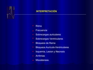 INTERPRETACIÓN
Ritmo
Frecuencia
Sobrecargas auriculares
Sobrecargas Ventriculares
Bloqueos de Rama
Bloqueos Aurículo-Ventriculares
Isquemia, Lesion y Necrosis
Arritmias
Miscelaneas.
 