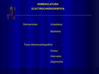 NOMENCLATURA
ELECTROCARDIOGRÁFICA
Derivaciones
Trazo electrocardiográfico
Unipolares
Bipolares
Ondas
Intervalos
Segmentos
 