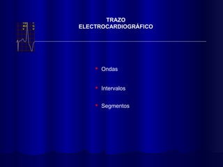 TRAZO
ELECTROCARDIOGRÁFICO
Ondas
Intervalos
Segmentos
 