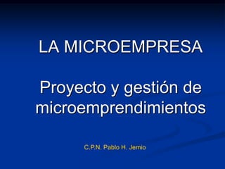 LA MICROEMPRESA  Proyecto y gestión de microemprendimientos C.P.N. Pablo H. Jemio 