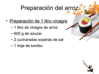 Preparación del arroz Preparación de 1 litro vinagre 1 litro de vinagre de arroz 600 g de azucar 2 cucharadas soperas de sal 1 hoja de kombu 