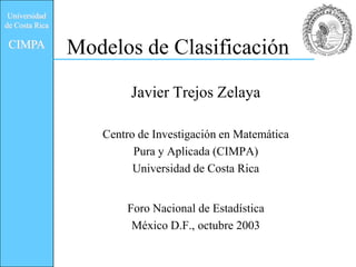 Universidad
de Costa Rica

 CIMPA          Modelos de Clasificación
                        Javier Trejos Zelaya

                   Centro de Investigación en Matemática
                         Pura y Aplicada (CIMPA)
                         Universidad de Costa Rica


                       Foro Nacional de Estadística
                        México D.F., octubre 2003
 