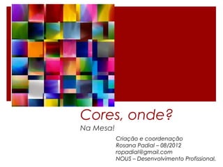 Cores, onde?
Na Mesa!
Criação e coordenação
Rosana Padial – 08/2012
ropadial@gmail.com
NOUS – Desenvolvimento Profissional.