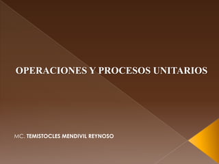 OPERACIONES Y PROCESOS UNITARIOS




MC. TEMISTOCLES MENDIVIL REYNOSO
 