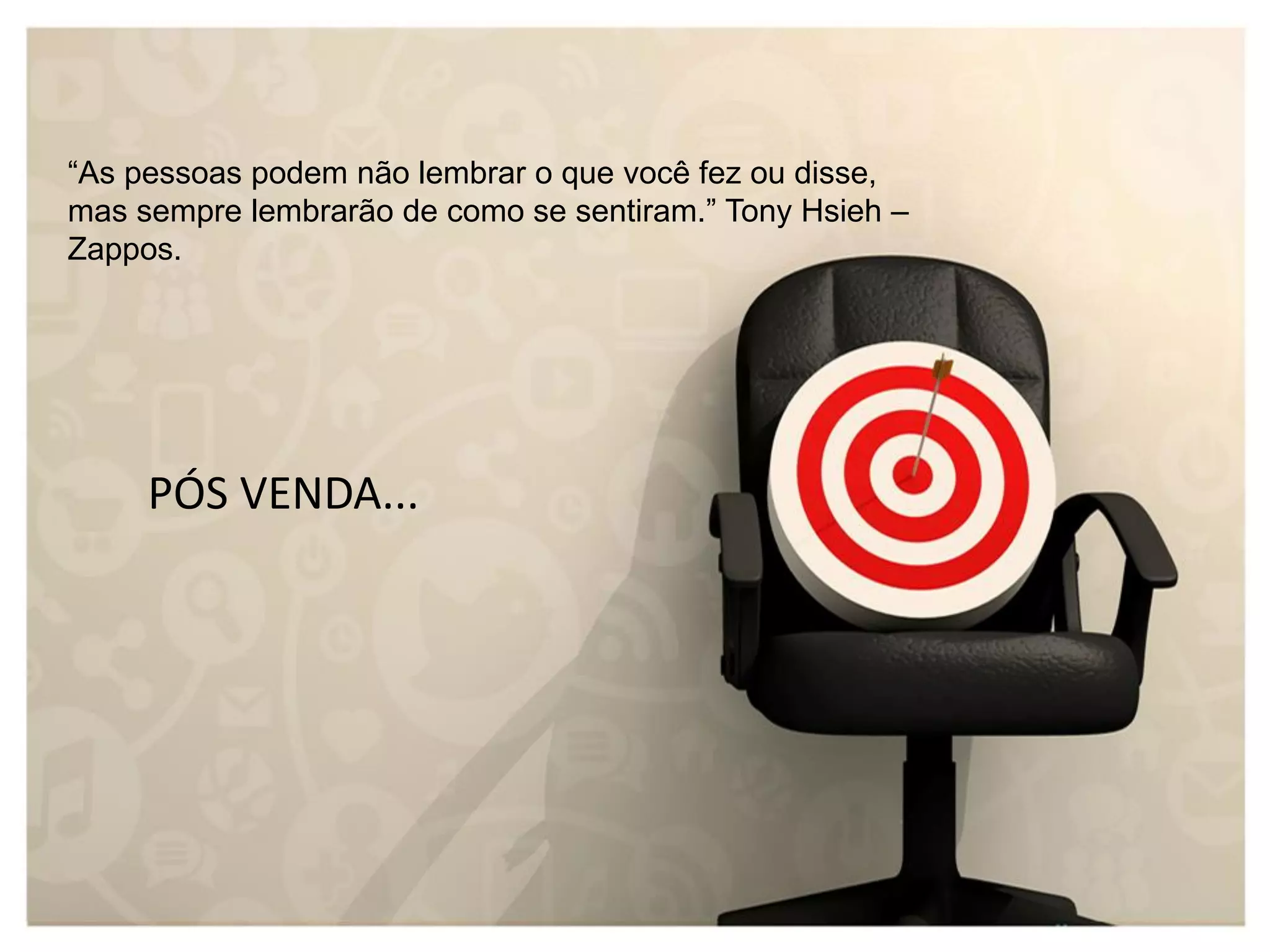 “As pessoas podem não lembrar o que você fez ou disse,
mas sempre lembrarão de como se sentiram.” Tony Hsieh –
Zappos.
PÓS VENDA...
 