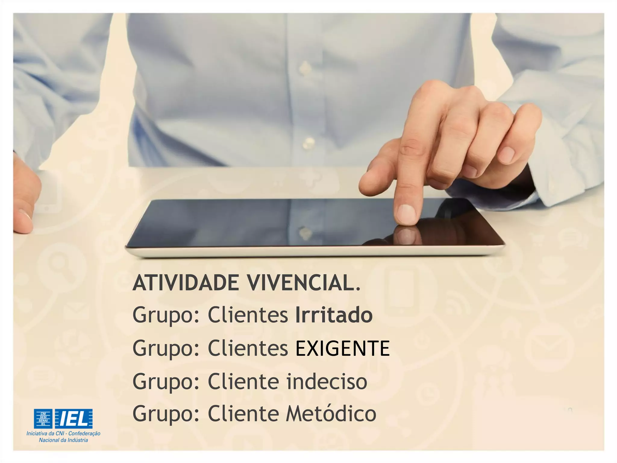 ATIVIDADE VIVENCIAL.
Grupo: Clientes Irritado
Grupo: Clientes EXIGENTE
Grupo: Cliente indeciso
Grupo: Cliente Metódico
 