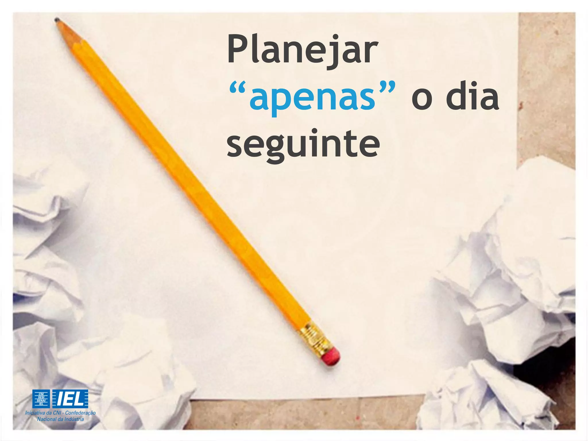 Planejar
“apenas” o dia
seguinte
 