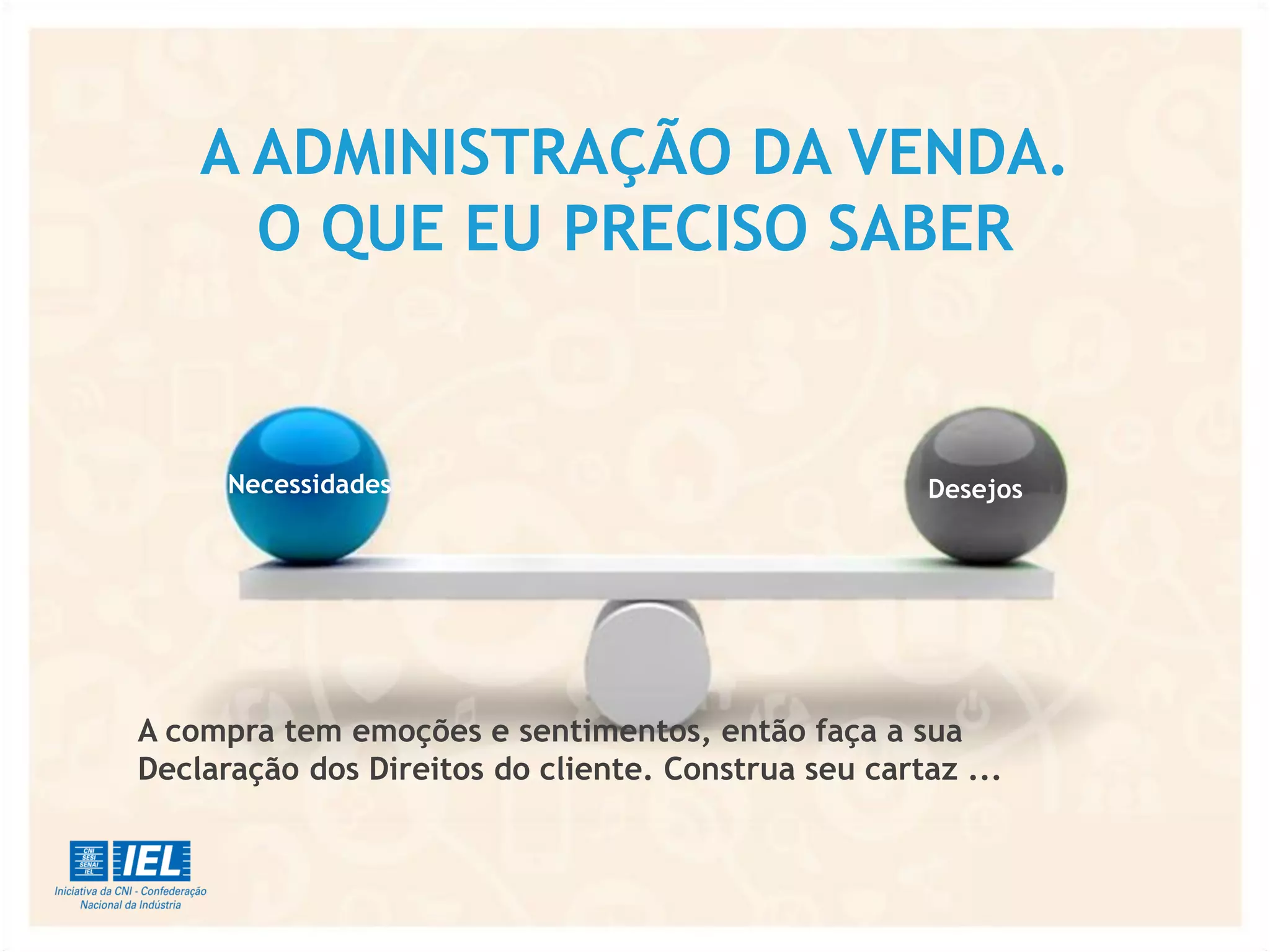 A ADMINISTRAÇÃO DA VENDA.
O QUE EU PRECISO SABER
A compra tem emoções e sentimentos, então faça a sua
Declaração dos Direitos do cliente. Construa seu cartaz ...
Necessidades Desejos
 