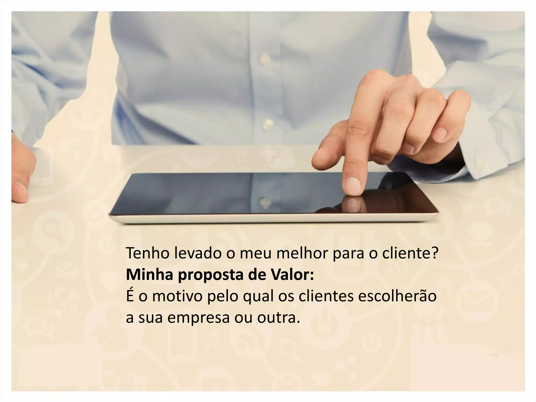 Tenho levado o meu melhor para o cliente?
Minha proposta de Valor:
É o motivo pelo qual os clientes escolherão
a sua empresa ou outra.
 