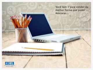 Você tem 1’para vender da
melhor forma que puder ...
Máscaras...
 