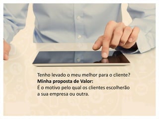 Tenho levado o meu melhor para o cliente?
Minha proposta de Valor:
É o motivo pelo qual os clientes escolherão
a sua empresa ou outra.
 