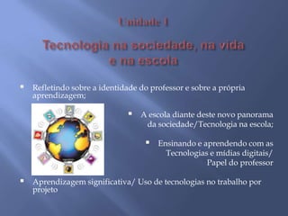 Unidade 1Tecnologia na sociedade, na vida e na escolaRefletindo sobre a identidade do professor e sobre a própria aprendizagem;