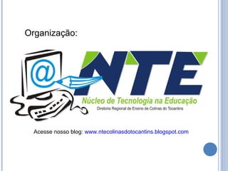 Organização: Acesse nosso blog:  www.ntecolinasdotocantins.blogspot.com 