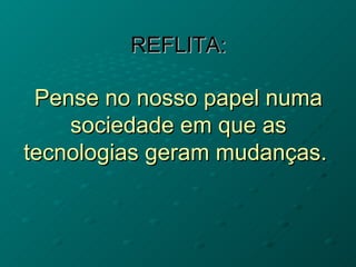REFLITA: Pense no nosso papel numa sociedade em que as tecnologias geram mudanças.  