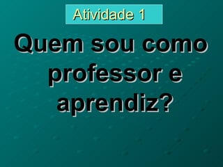 Atividade 1  Quem sou como professor e aprendiz? 