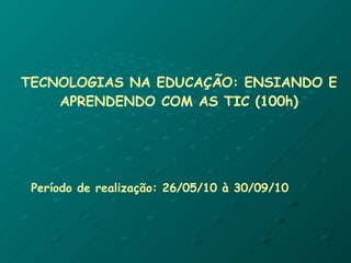 TECNOLOGIAS NA EDUCAÇÃO: ENSIANDO E APRENDENDO COM AS TIC (100h) Período de realização: 26/05/10 à 30/09/10 