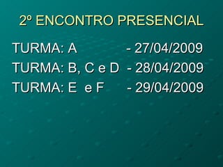 2º ENCONTRO PRESENCIAL

TURMA: A          - 27/04/2009
TURMA: B, C e D   - 28/04/2009
TURMA: E e F      - 29/04/2009
 