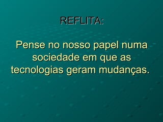REFLITA:

 Pense no nosso papel numa
    sociedade em que as
tecnologias geram mudanças.
 