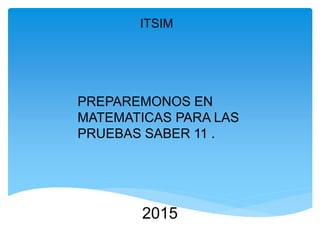 ITSIM
PREPAREMONOS EN
MATEMATICAS PARA LAS
PRUEBAS SABER 11 .
2015
 