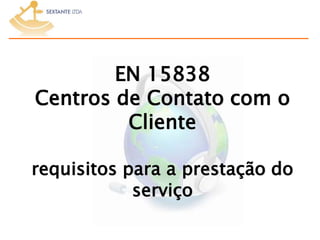 EN 15838
Centros de Contato com o
Cliente
requisitos para a prestação do
serviço
 