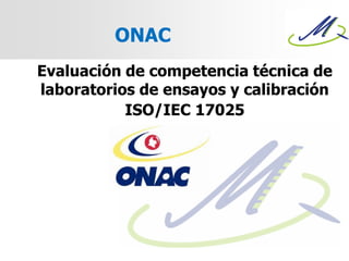 Evaluación de competencia técnica de
laboratorios de ensayos y calibración
ISO/IEC 17025
ONAC
 