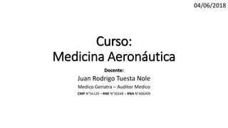 Curso:
Medicina Aeronáutica
Docente:
Juan Rodrigo Tuesta Nole
Medico Geriatra – Auditor Medico
CMP N°56120 – RNE N°30248 – RNA N°A06409
04/06/2018
 