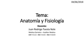 Tema:
Anatomía y Fisiología
Docente:
Juan Rodrigo Tuesta Nole
Medico Geriatra – Auditor Medico
CMP N°56120 – RNE N°30248 – RNA N°A06409
04/06/2018
 