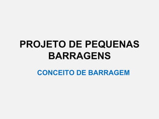 PROJETO DE PEQUENAS
BARRAGENS
CONCEITO DE BARRAGEM
 