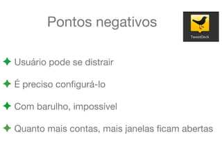 Pontos negativos
! Usuário pode se distrair
! É preciso conﬁgurá-lo
! Com barulho, impossível
! Quanto mais contas, mais janelas ﬁcam abertas
 