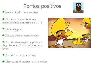 Pontos positivos
!É mais rápido que os outros
!Permite encurtar links sem
necessidade de um serviço à parte
!Inclui imagens
!Conecta-se com outras redes
!Permite atualização de posts no
blog direto no Twitter e/ou outras
redes
!Permite twittar em equipe
!Oferece monitoramento de menções
 