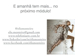 E amanhã tem mais... no
próximo módulo!
@elismonteiro
elis.monteiro@gmail.com
www.telefoniaetc.com.br
www.linkedin/com/in/elismonteiro
www.facebook.com/elismonteiro
 
