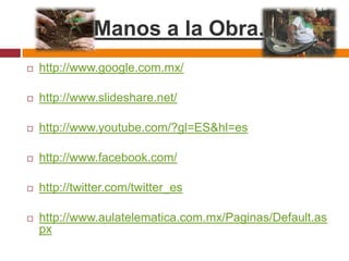 Manos a la Obra. http://www.google.com.mx/http://www.slideshare.net/http://www.youtube.com/?gl=ES&hl=eshttp://www.facebook.com/http://twitter.com/twitter_eshttp://www.aulatelematica.com.mx/Paginas/Default.aspx