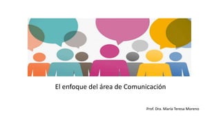 El enfoque del área de Comunicación
Prof. Dra. María Teresa Moreno
 