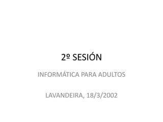 2º SESIÓN
INFORMÁTICA PARA ADULTOS

  LAVANDEIRA, 18/3/2002
 