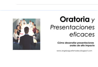Oratoria y
Presentaciones
      eficaces
  Cómo desarrollar presentaciones
           orales de alto impacto

  www.angelyaguefernadez.blogspot.com
 
