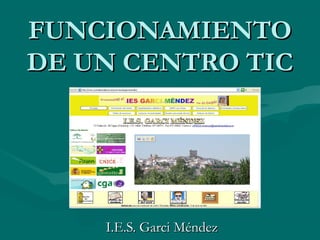 FUNCIONAMIENTOFUNCIONAMIENTO
DE UN CENTRO TICDE UN CENTRO TIC
I.E.S. Garci MéndezI.E.S. Garci Méndez
 
