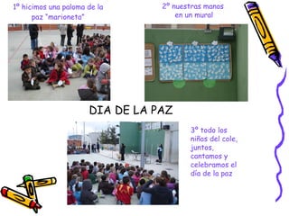 1º hicimos una paloma de la paz “marioneta” 2º nuestras manos  en un mural 3º todo los niños del cole,  juntos, cantamos y celebramos el día de la paz DIA DE LA PAZ 