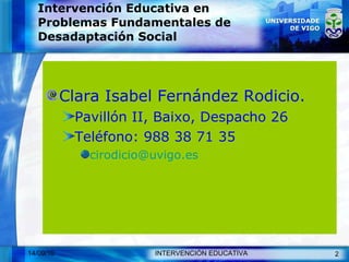 Intervención Educativa en Problemas Fundamentales de Desadaptación Social Clara Isabel Fernández Rodicio. Pavillón II, Baixo, Despacho 26 Teléfono: 988 38 71 35  [email_address] 