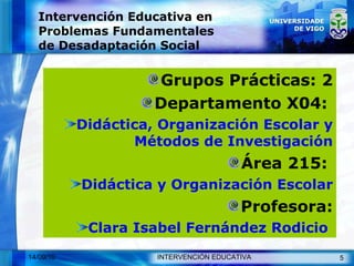 Intervención Educativa en Problemas Fundamentales de Desadaptación Social Grupos Prácticas: 2 Departamento X04:  Didáctica, Organización Escolar y Métodos de Investigación Área 215:  Didáctica y Organización Escolar Profesora: Clara Isabel Fernández Rodicio   