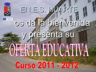 El I.E.S. HUARTE y presenta su os da la bienvenida  Curso 2011 - 2012 OFERTA EDUCATIVA 