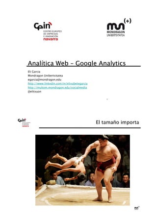 Analítica Web – Google Analytics 

 Garcia 
Eli
Mondragon Unibertsitatea
egarcia@mondragon.edu
http://www.linkedin.com/in/elixabetegarcia
http://mukom.mondragon.edu/socialmedia
@elitxuon

                                                  1




                                              El tamaño importa
 